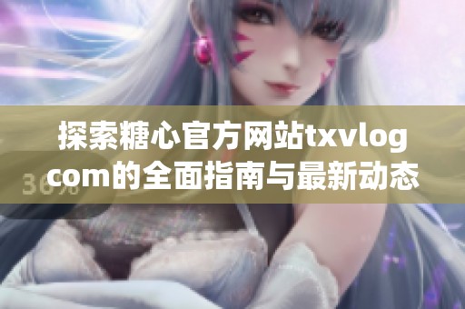 探索糖心官方网站txvlogcom的全面指南与最新动态