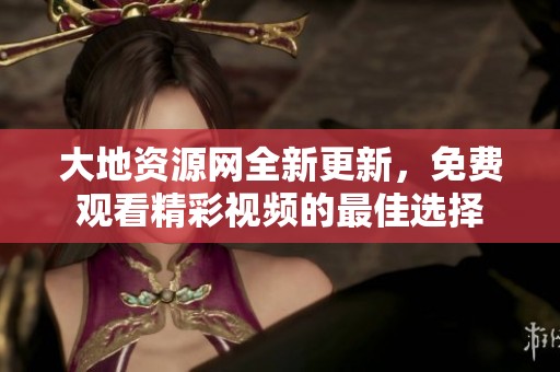 大地资源网全新更新，免费观看精彩视频的最佳选择