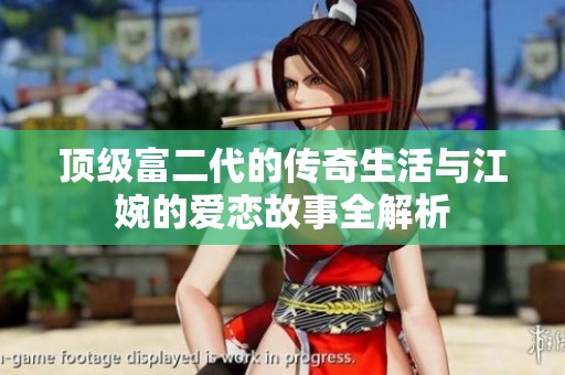 顶级富二代的传奇生活与江婉的爱恋故事全解析