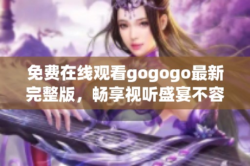 免费在线观看gogogo最新完整版，畅享视听盛宴不容错过