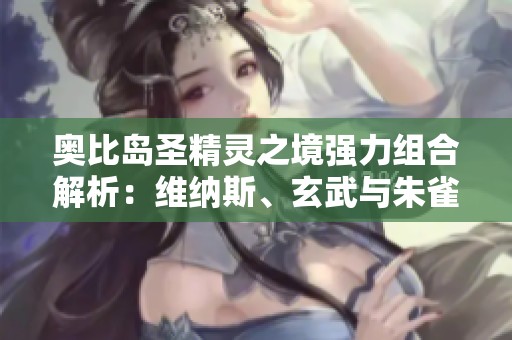 奥比岛圣精灵之境强力组合解析：维纳斯、玄武与朱雀的应用策略