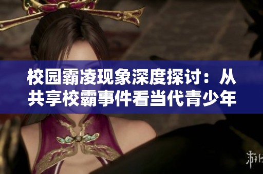 校园霸凌现象深度探讨：从共享校霸事件看当代青少年心理