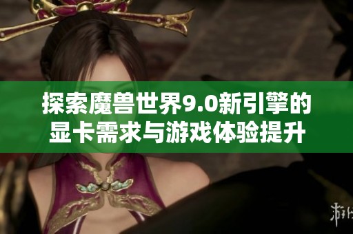 探索魔兽世界9.0新引擎的显卡需求与游戏体验提升