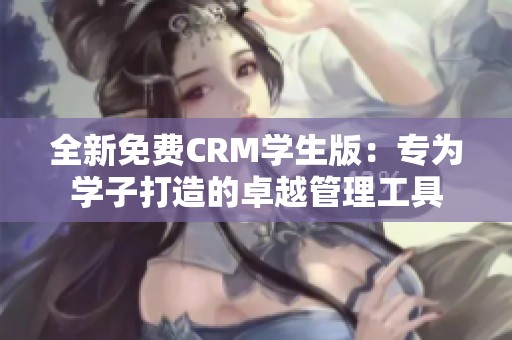 全新免费CRM学生版：专为学子打造的卓越管理工具