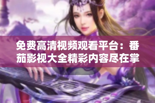 免费高清视频观看平台：番茄影视大全精彩内容尽在掌握中