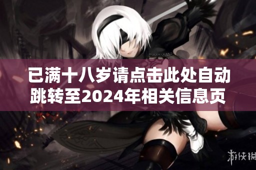 已满十八岁请点击此处自动跳转至2024年相关信息页面