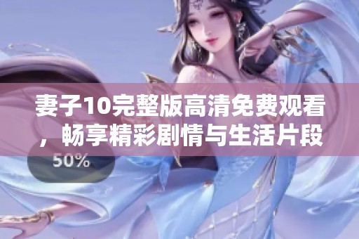 妻子10完整版高清免费观看，畅享精彩剧情与生活片段