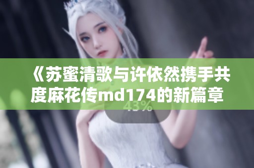 《苏蜜清歌与许依然携手共度麻花传md174的新篇章》