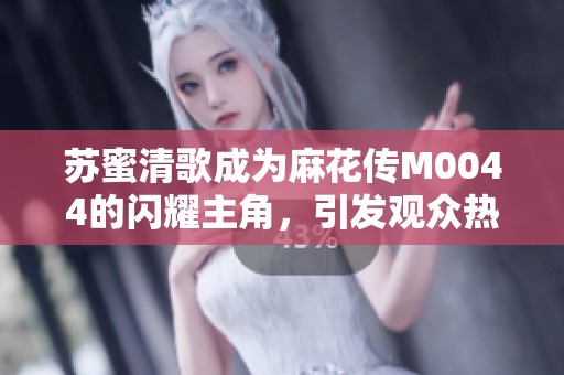 苏蜜清歌成为麻花传M0044的闪耀主角，引发观众热议