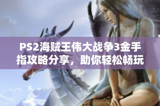 PS2海贼王伟大战争3金手指攻略分享，助你轻松畅玩游戏！
