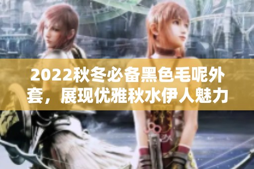 2022秋冬必备黑色毛呢外套，展现优雅秋水伊人魅力