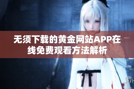 无须下载的黄金网站APP在线免费观看方法解析