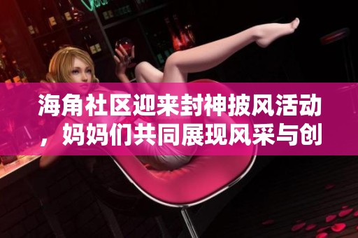 海角社区迎来封神披风活动，妈妈们共同展现风采与创意