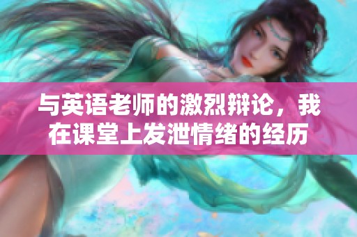 与英语老师的激烈辩论，我在课堂上发泄情绪的经历