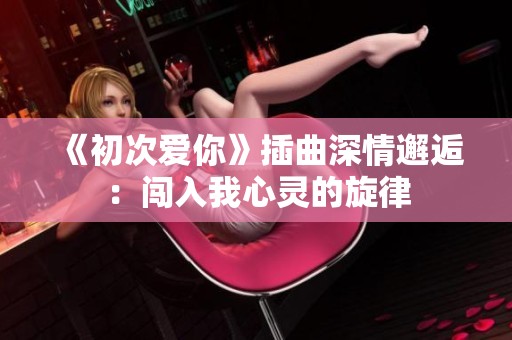 《初次爱你》插曲深情邂逅：闯入我心灵的旋律