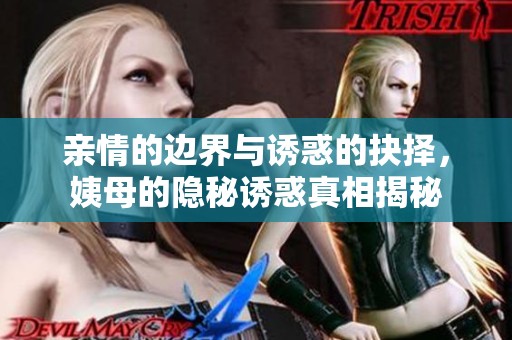 亲情的边界与诱惑的抉择，姨母的隐秘诱惑真相揭秘