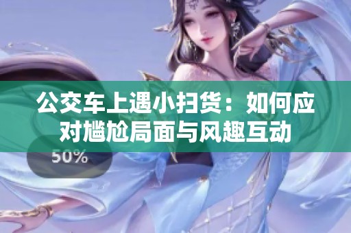 公交车上遇小扫货：如何应对尴尬局面与风趣互动