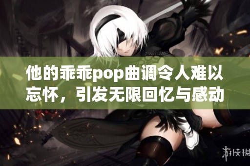 他的乖乖pop曲调令人难以忘怀，引发无限回忆与感动
