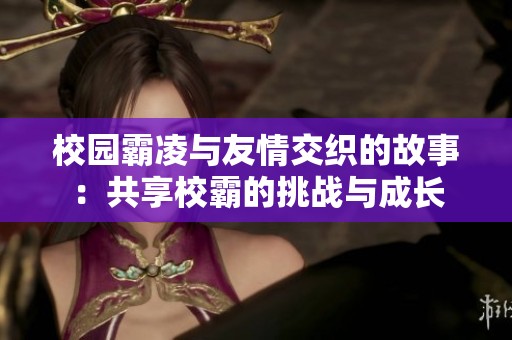 校园霸凌与友情交织的故事：共享校霸的挑战与成长
