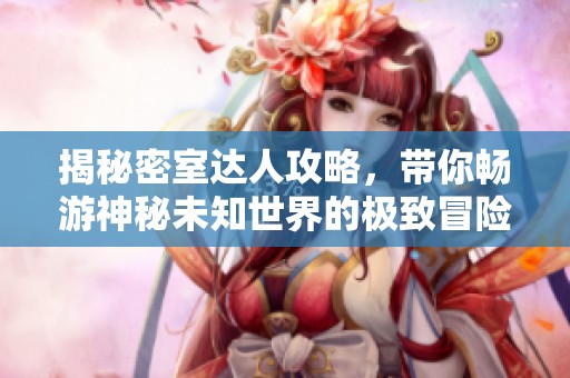 揭秘密室达人攻略，带你畅游神秘未知世界的极致冒险体验