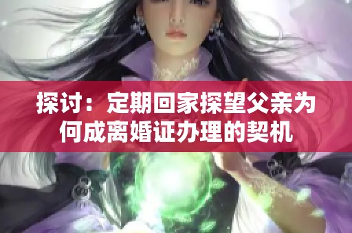 探讨：定期回家探望父亲为何成离婚证办理的契机