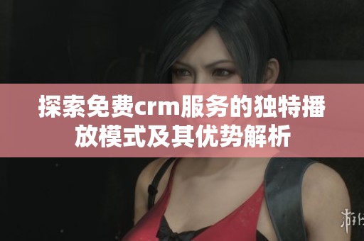 探索免费crm服务的独特播放模式及其优势解析