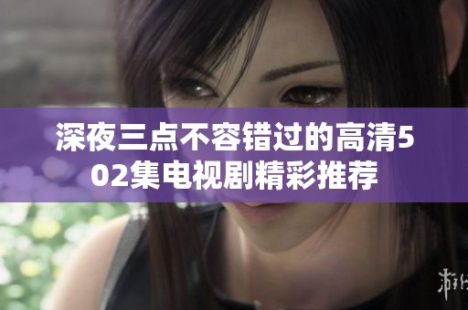 深夜三点不容错过的高清502集电视剧精彩推荐