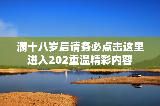 满十八岁后请务必点击这里进入202重温精彩内容