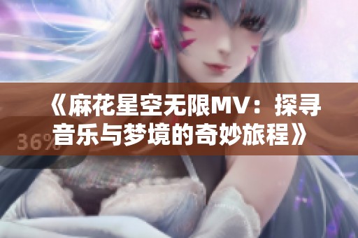 《麻花星空无限MV：探寻音乐与梦境的奇妙旅程》