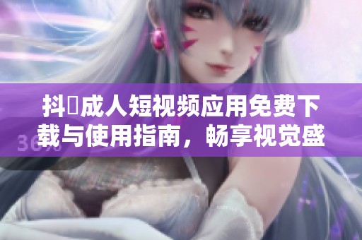 抖抈成人短视频应用免费下载与使用指南，畅享视觉盛宴