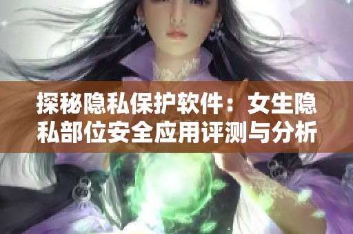 探秘隐私保护软件：女生隐私部位安全应用评测与分析