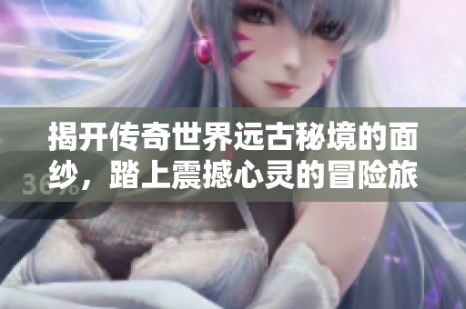 揭开传奇世界远古秘境的面纱，踏上震撼心灵的冒险旅程