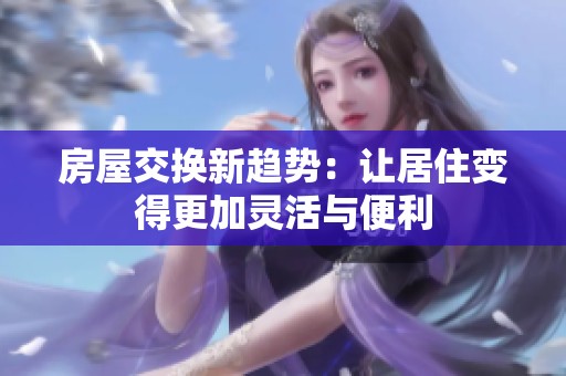 房屋交换新趋势：让居住变得更加灵活与便利