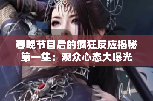 春晚节目后的疯狂反应揭秘第一集：观众心态大曝光