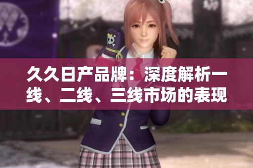 久久日产品牌：深度解析一线、二线、三线市场的表现与策略