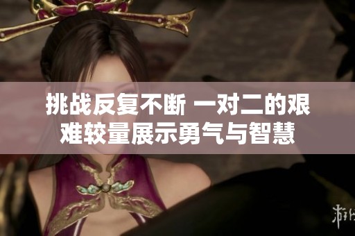 挑战反复不断 一对二的艰难较量展示勇气与智慧