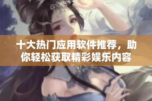 十大热门应用软件推荐，助你轻松获取精彩娱乐内容