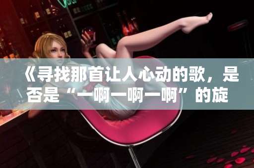 《寻找那首让人心动的歌，是否是“一啊一啊一啊”的旋律》
