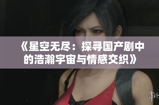 《星空无尽：探寻国产剧中的浩瀚宇宙与情感交织》