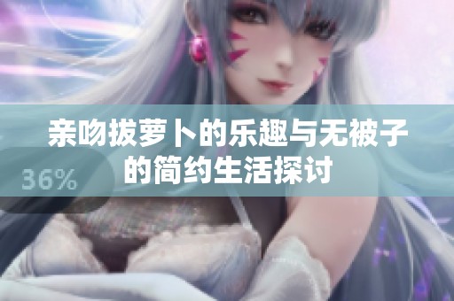 亲吻拔萝卜的乐趣与无被子的简约生活探讨