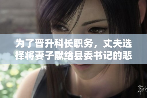 为了晋升科长职务，丈夫选择将妻子献给县委书记的悲剧故事