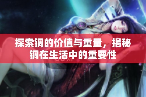 探索铜的价值与重量，揭秘铜在生活中的重要性