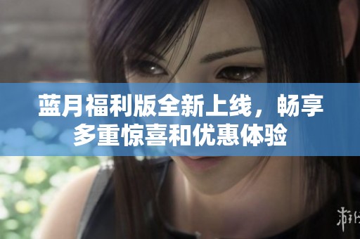 蓝月福利版全新上线，畅享多重惊喜和优惠体验