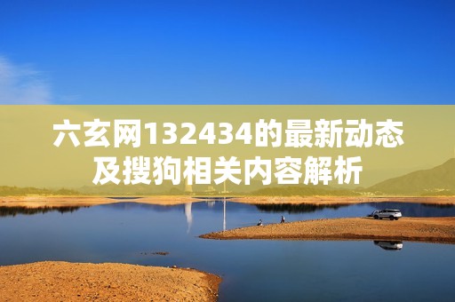 六玄网132434的最新动态及搜狗相关内容解析