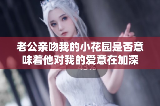 老公亲吻我的小花园是否意味着他对我的爱意在加深