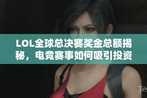 LOL全球总决赛奖金总额揭秘，电竞赛事如何吸引投资与关注