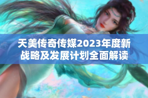天美传奇传媒2023年度新战略及发展计划全面解读