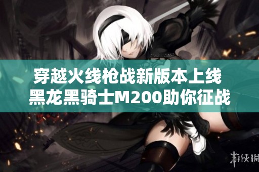 穿越火线枪战新版本上线 黑龙黑骑士M200助你征战心动次元