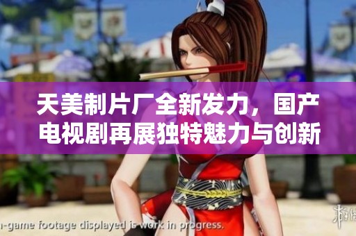 天美制片厂全新发力，国产电视剧再展独特魅力与创新风采
