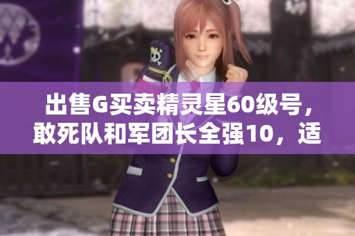 出售G买卖精灵星60级号，敢死队和军团长全强10，适合玩家使用